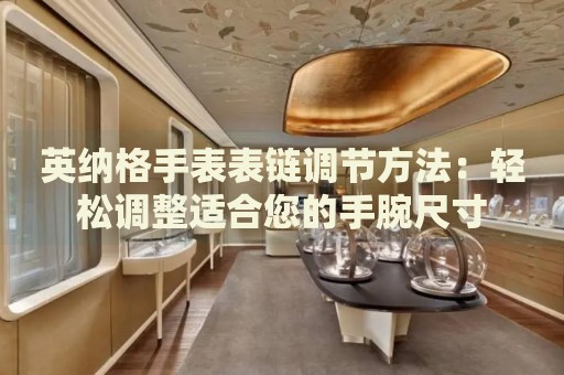 英納格手表表鏈調(diào)節(jié)方法：輕松調(diào)整適合您的手腕尺寸