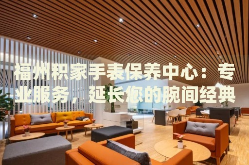 福州積家手表保養(yǎng)中心：專業(yè)服務(wù)，延長(zhǎng)您的腕間經(jīng)典