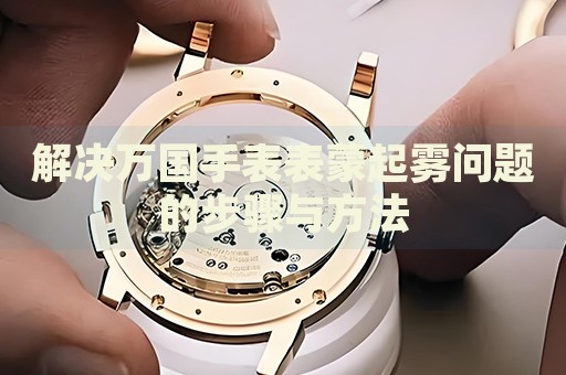 解決萬國手表表蒙起霧問題的步驟與方法