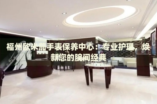 福州歐米茄手表保養(yǎng)中心：專業(yè)護(hù)理，煥新您的腕間經(jīng)典