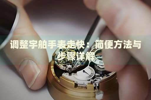 調(diào)整宇舶手表走快：簡便方法與步驟詳解