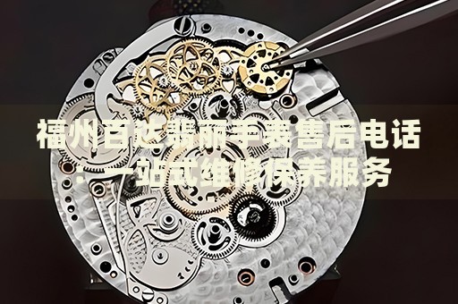 福州百達(dá)翡麗手表售后電話：一站式維修保養(yǎng)服務(wù)