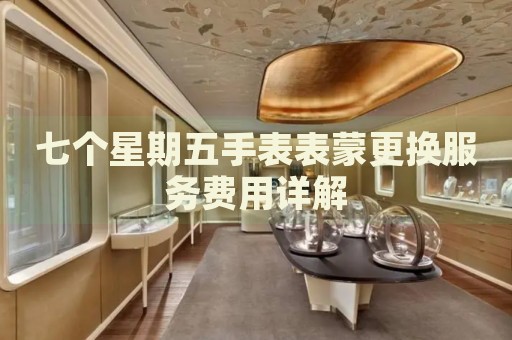 七個星期五手表表蒙更換服務(wù)費(fèi)用詳解