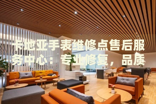 卡地亞手表維修點(diǎn)售后服務(wù)中心：專業(yè)修復(fù)，品質(zhì)保障