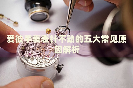 愛(ài)彼手表表針不動(dòng)的五大常見(jiàn)原因解析