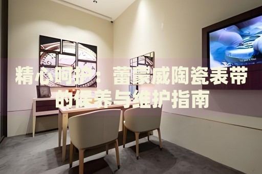 精心呵護(hù)：蕾蒙威陶瓷表帶的保養(yǎng)與維護(hù)指南