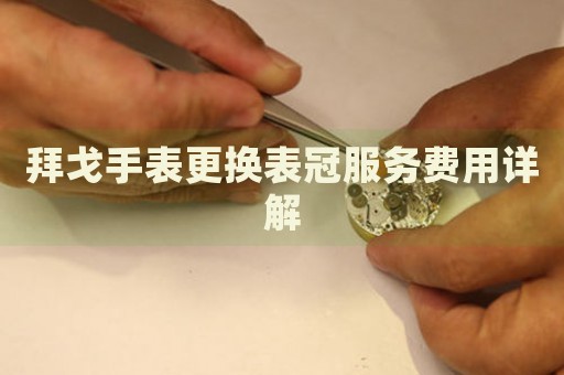 拜戈手表更換表冠服務(wù)費(fèi)用詳解
