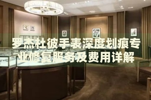 羅杰杜彼手表深度劃痕專業(yè)修復(fù)服務(wù)及費用詳解