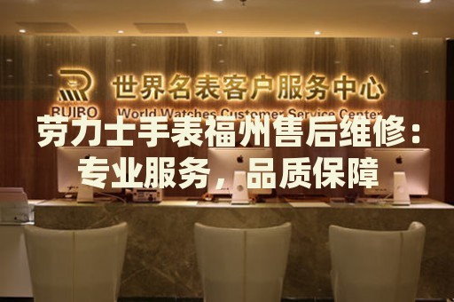 勞力士手表福州售后維修：專業(yè)服務，品質(zhì)保障