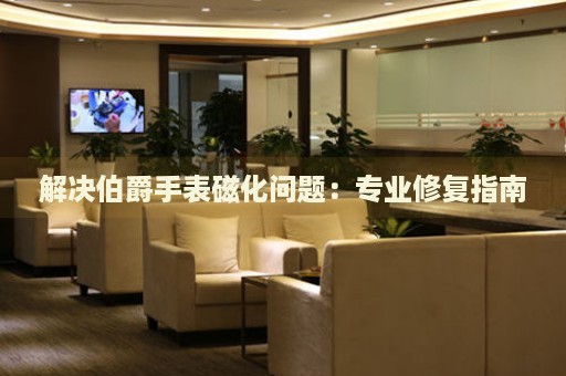 解決伯爵手表磁化問題：專業(yè)修復(fù)指南