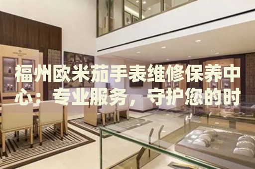 福州歐米茄手表維修保養(yǎng)中心：專業(yè)服務，守護您的時間