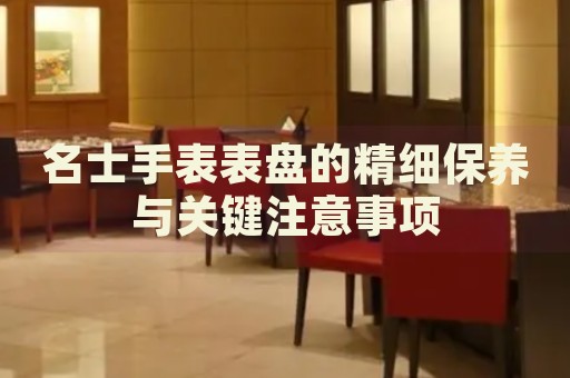名士手表表盤的精細保養(yǎng)與關(guān)鍵注意事項