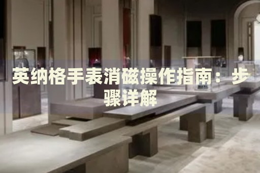 英納格手表消磁操作指南：步驟詳解