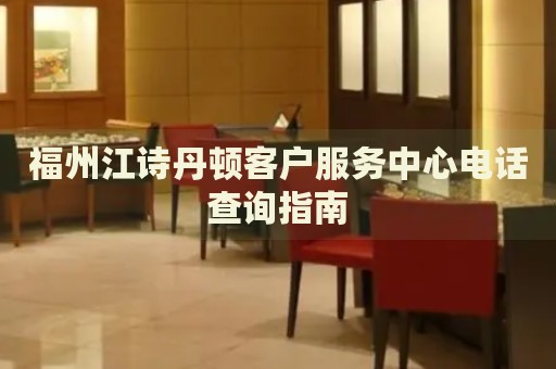 福州江詩丹頓客戶服務中心電話查詢指南