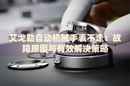 艾戈勒自動機械手表不走：故障原因與有效解決策略