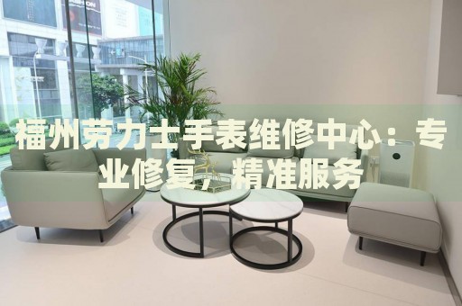 福州勞力士手表維修中心：專業(yè)修復，精準服務
