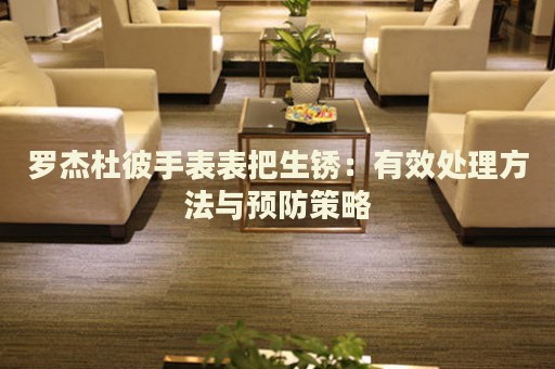 羅杰杜彼手表表把生銹：有效處理方法與預(yù)防策略