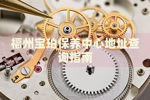 福州寶珀保養(yǎng)中心地址查詢指南