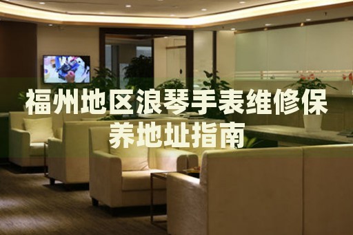 福州地區(qū)浪琴手表維修保養(yǎng)地址指南