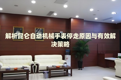 解析昆侖自動(dòng)機(jī)械手表停走原因與有效解決策略