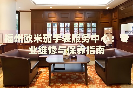 福州歐米茄手表服務(wù)中心：專業(yè)維修與保養(yǎng)指南