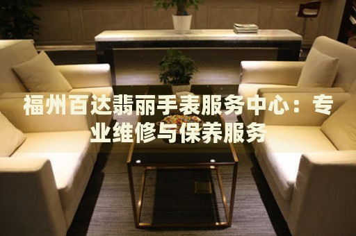 福州百達(dá)翡麗手表服務(wù)中心：專業(yè)維修與保養(yǎng)服務(wù)