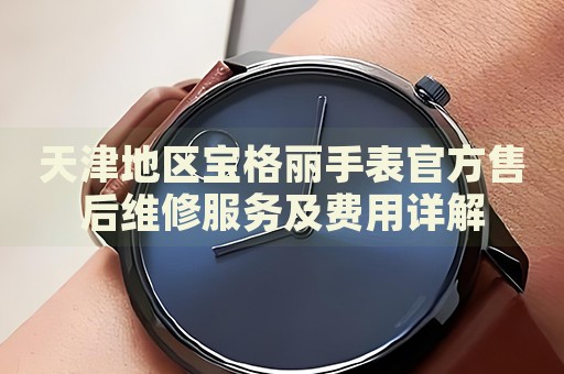天津地區(qū)寶格麗手表官方售后維修服務(wù)及費(fèi)用詳解