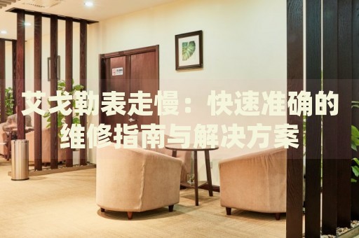 艾戈勒表走慢：快速準(zhǔn)確的維修指南與解決方案