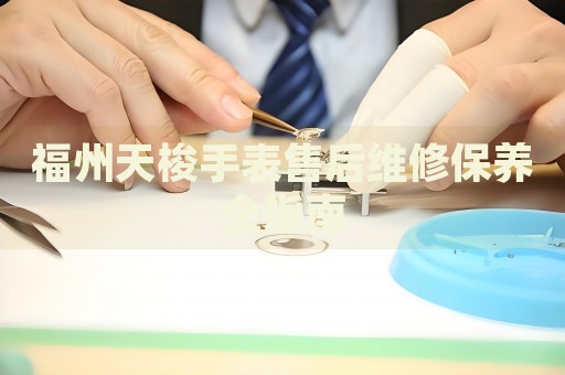 福州天梭手表售后維修保養(yǎng)全指南