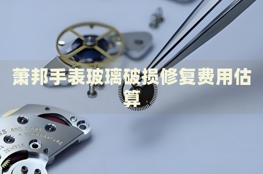 蕭邦手表玻璃破損修復(fù)費(fèi)用估算