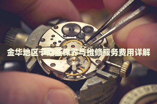金華地區(qū)卡地亞保養(yǎng)與維修服務(wù)費(fèi)用詳解
