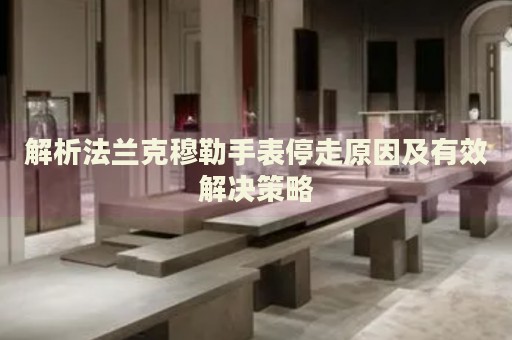 解析法蘭克穆勒手表停走原因及有效解決策略