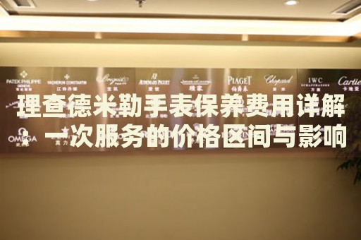 理查德米勒手表保養(yǎng)費(fèi)用詳解：一次服務(wù)的價(jià)格區(qū)間與影響因素