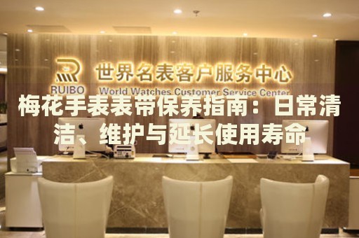 梅花手表表帶保養(yǎng)指南：日常清潔、維護與延長使用壽命