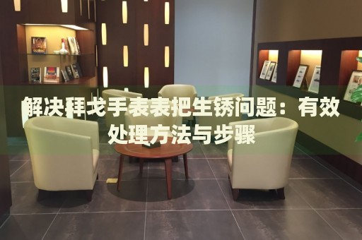 解決拜戈手表表把生銹問題：有效處理方法與步驟