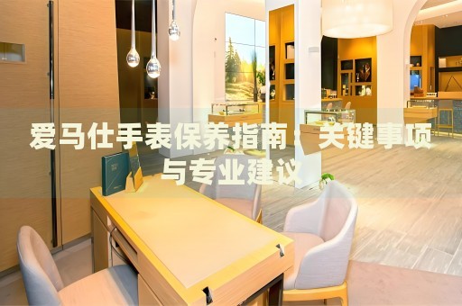 愛馬仕手表保養(yǎng)指南：關(guān)鍵事項(xiàng)與專業(yè)建議