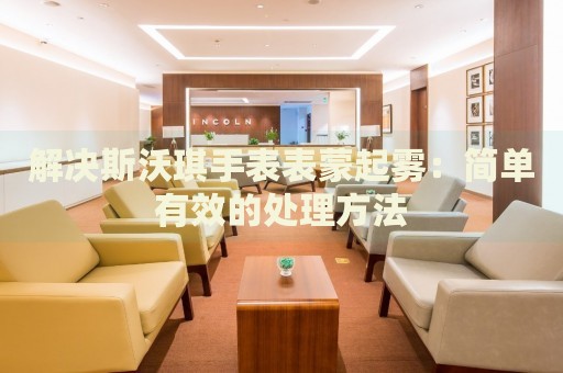 解決斯沃琪手表表蒙起霧：簡(jiǎn)單有效的處理方法