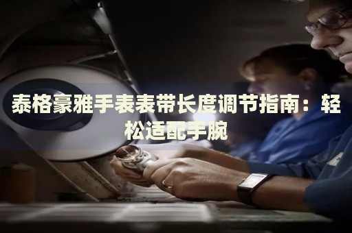 泰格豪雅手表表帶長(zhǎng)度調(diào)節(jié)指南：輕松適配手腕