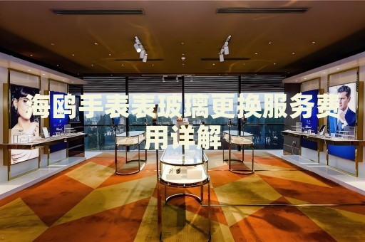 海鷗手表表玻璃更換服務費用詳解