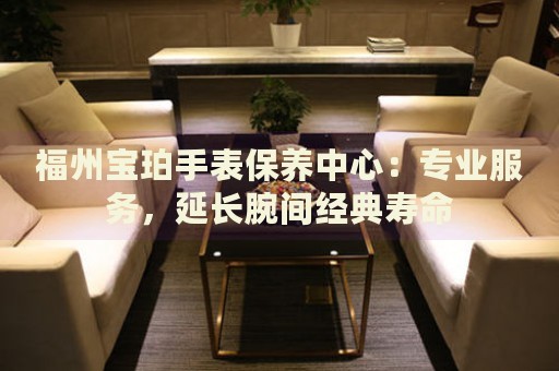 福州寶珀手表保養(yǎng)中心：專業(yè)服務，延長腕間經(jīng)典壽命