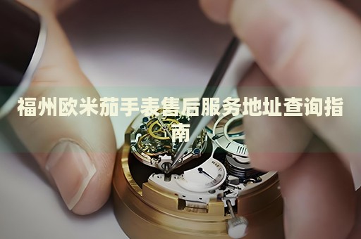 福州歐米茄手表售后服務地址查詢指南