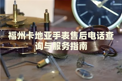 福州卡地亞手表售后電話查詢與服務指南