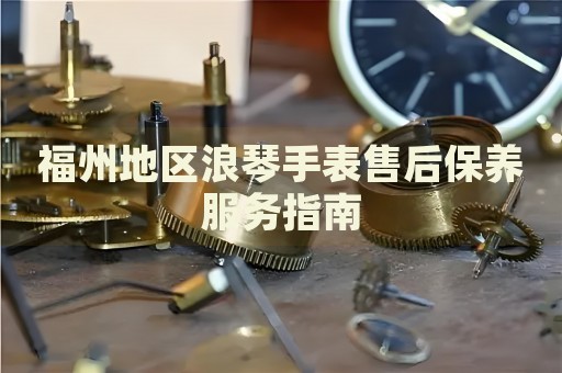 福州地區(qū)浪琴手表售后保養(yǎng)服務指南