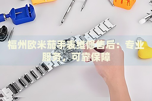 福州歐米茄手表維修售后：專業(yè)服務，可靠保障