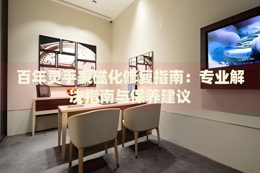 百年靈手表磁化修復(fù)指南：專業(yè)解決指南與保養(yǎng)建議