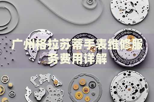廣州格拉蘇蒂手表維修服務(wù)費(fèi)用詳解