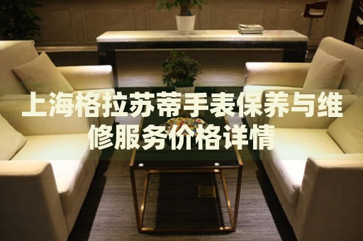 上海格拉蘇蒂手表保養(yǎng)與維修服務(wù)價(jià)格詳情
