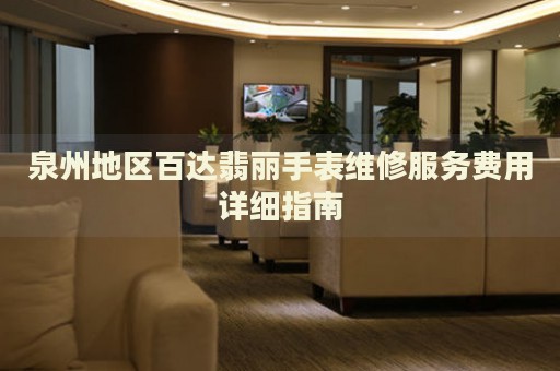 泉州地區(qū)百達(dá)翡麗手表維修服務(wù)費(fèi)用詳細(xì)指南