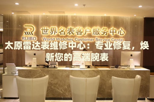 太原雷達(dá)表維修中心：專業(yè)修復(fù)，煥新您的高端腕表