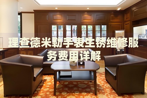 理查德米勒手表生銹維修服務(wù)費(fèi)用詳解
